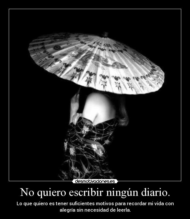 No quiero escribir ningún diario. - Lo que quiero es tener suficientes motivos para recordar mi vida con
alegría sin necesidad de leerla.