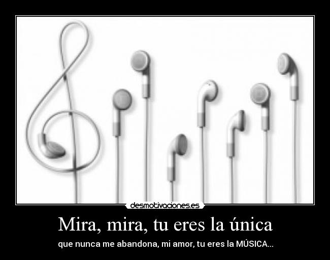 Mira, mira, tu eres la única - que nunca me abandona, mi amor, tu eres la MÚSICA...