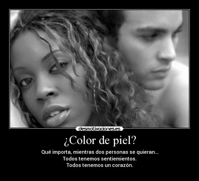 ¿Color de piel? - Qué importa, mientras dos personas se quieran...
Todos tenemos sentiemientos.
Todos tenemos un corazón.