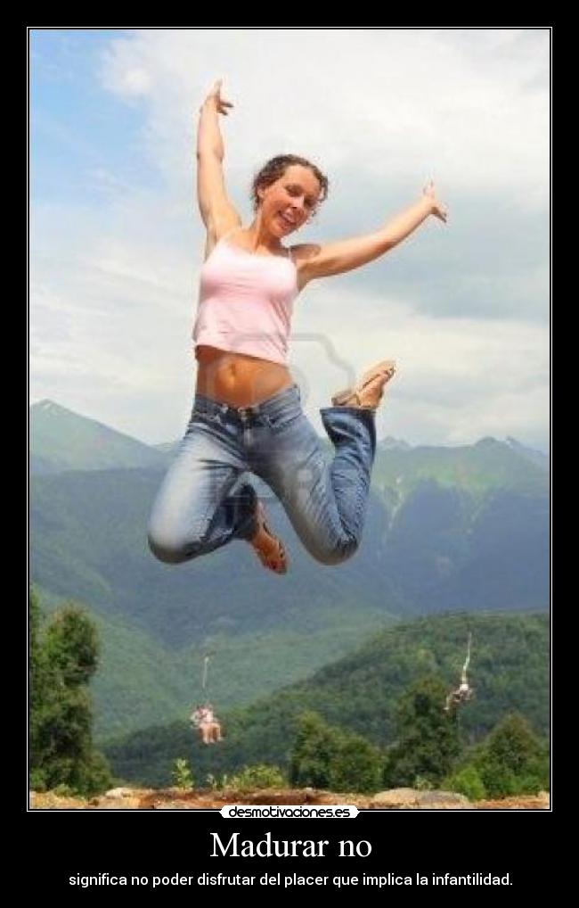 Madurar no - significa no poder disfrutar del placer que implica la infantilidad.