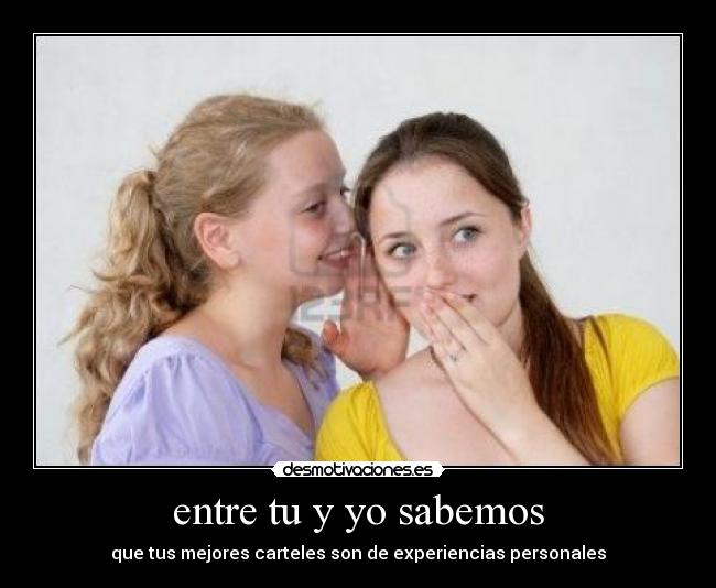 entre tu y yo sabemos - que tus mejores carteles son de experiencias personales