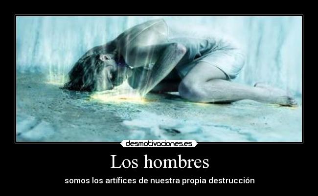 Los hombres - somos los artífices de nuestra propia destrucción