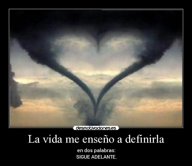 La vida me enseño a definirla - en dos palabras:
SIGUE ADELANTE.