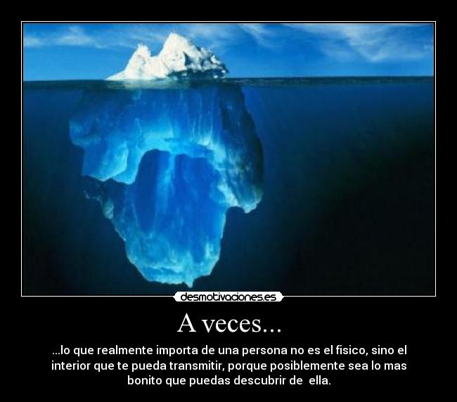 A veces... - ...lo que realmente importa de una persona no es el fisico, sino el
interior que te pueda transmitir, porque posiblemente sea lo mas
bonito que puedas descubrir de  ella.