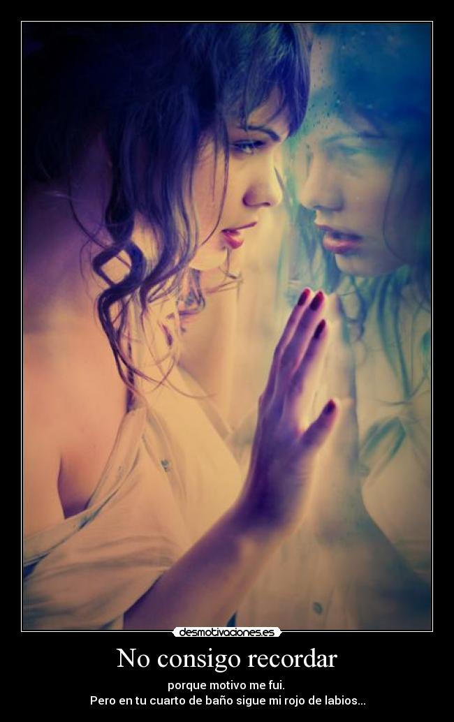 No consigo recordar - porque motivo me fui. 
Pero en tu cuarto de baño sigue mi rojo de labios...