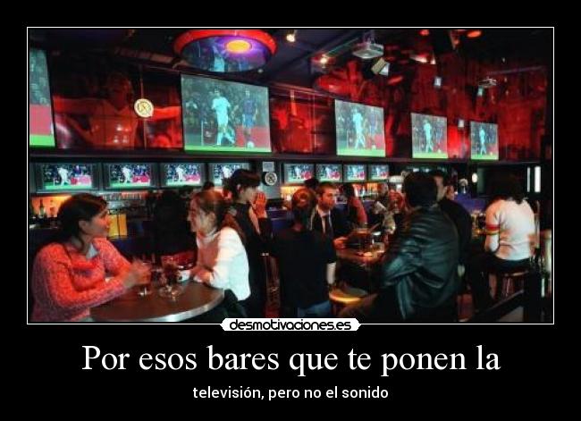 Por esos bares que te ponen la - televisión, pero no el sonido