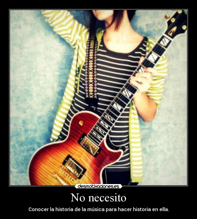 No necesito - Conocer la historia de la música para hacer historia en ella.