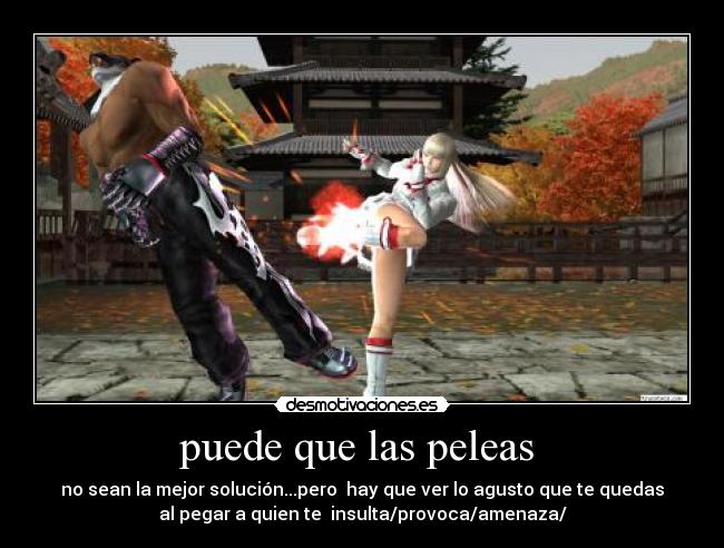 puede que las peleas - no sean la mejor solución...pero hay que ver lo agusto que te quedas
al pegar a quien te insulta/provoca/amenaza/