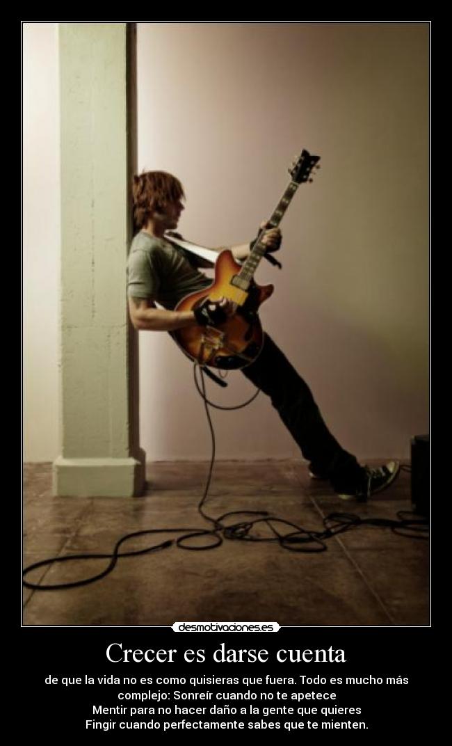 Crecer es darse cuenta - de que la vida no es como quisieras que fuera. Todo es mucho más
complejo: Sonreír cuando no te apetece
Mentir para no hacer daño a la gente que quieres
Fingir cuando perfectamente sabes que te mienten.