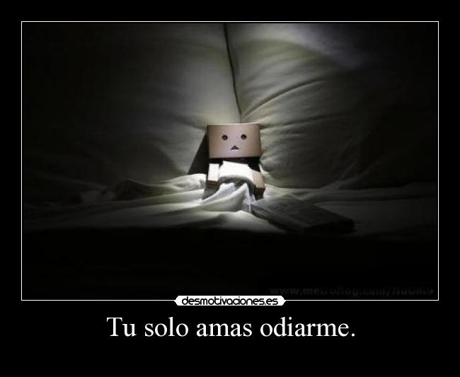 Tu solo amas odiarme. -