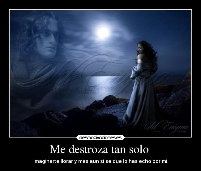 Me destroza tan solo  - imaginarte llorar y mas aun si se que lo has echo por mi.