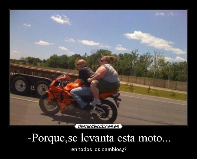 -Porque,se levanta esta moto... - en todos los cambios¿?