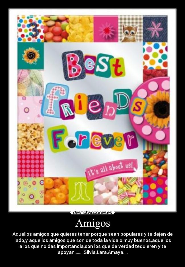 Amigos - Aquellos amigos que quieres tener porque sean populares y te dejen de
lado,y aquellos amigos que son de toda la vida o muy buenos,aquellos
a los que no das importancia,son los que de verdad tequieren y te
apoyan .......Silvia,Lara,Amaya....♥