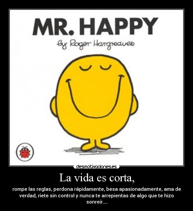 La vida es corta, - rompe las reglas, perdona rápidamente, besa apasionadamente, ama de
verdad, riete sin control y nunca te arrepientas de algo que te hizo
sonreir....