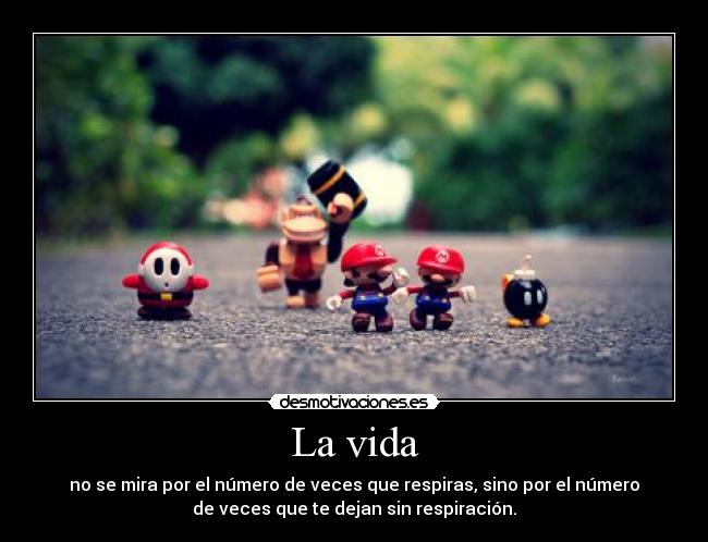 La vida - no se mira por el número de veces que respiras, sino por el número
de veces que te dejan sin respiración.