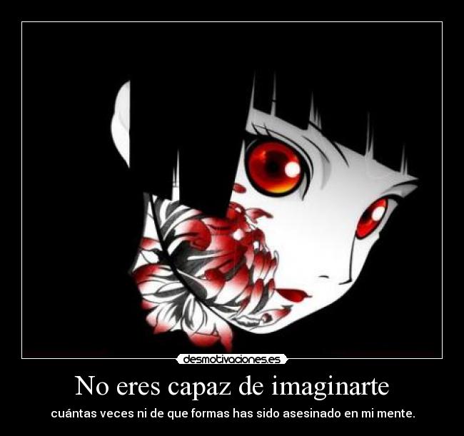 No eres capaz de imaginarte - cuántas veces ni de que formas has sido asesinado en mi mente.
