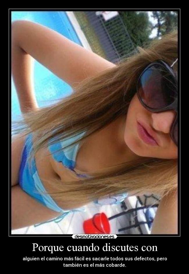 Porque cuando discutes con - alguien el camino más fácil es sacarle todos sus defectos, pero
también es el más cobarde.