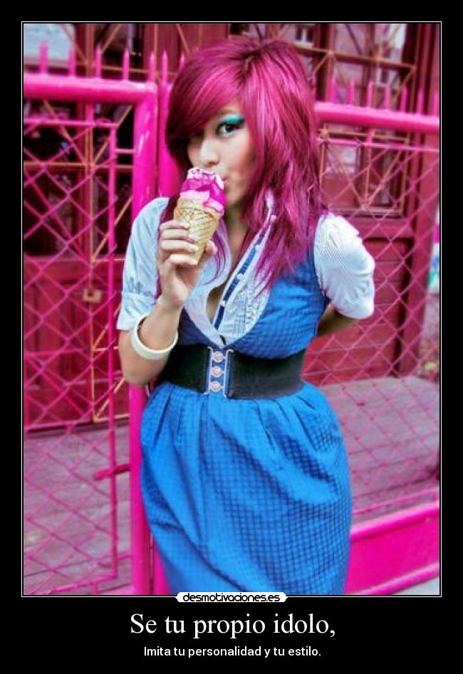 Se tu propio idolo, - Imita tu personalidad y tu estilo.