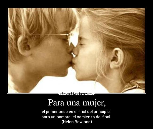 Para una mujer, - el primer beso es el final del principio;
para un hombre, el comienzo del final.
(Helen Rowland)