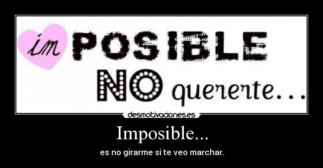 Imposible... - es no girarme si te veo marchar.