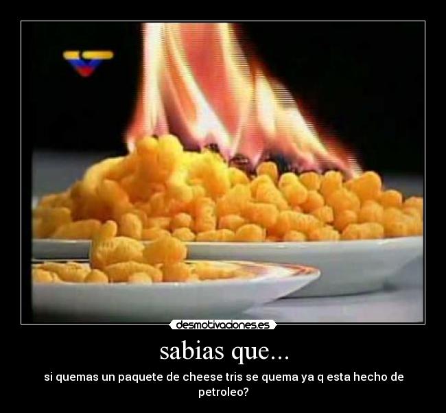 sabias que... - si quemas un paquete de cheese tris se quema ya q esta hecho de petroleo?