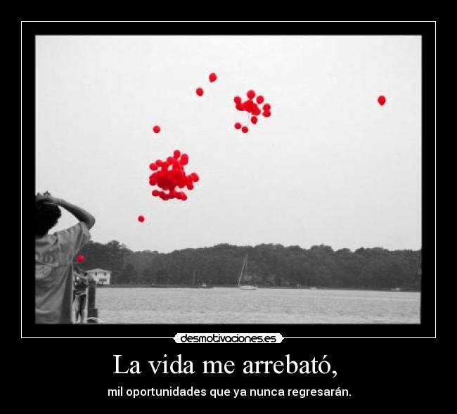 La vida me arrebató,  - mil oportunidades que ya nunca regresarán.