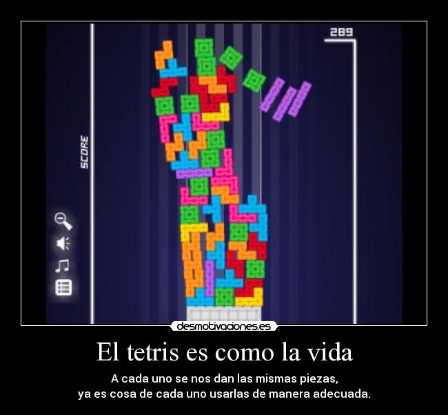 El tetris es como la vida - A cada uno se nos dan las mismas piezas,
ya es cosa de cada uno usarlas de manera adecuada.