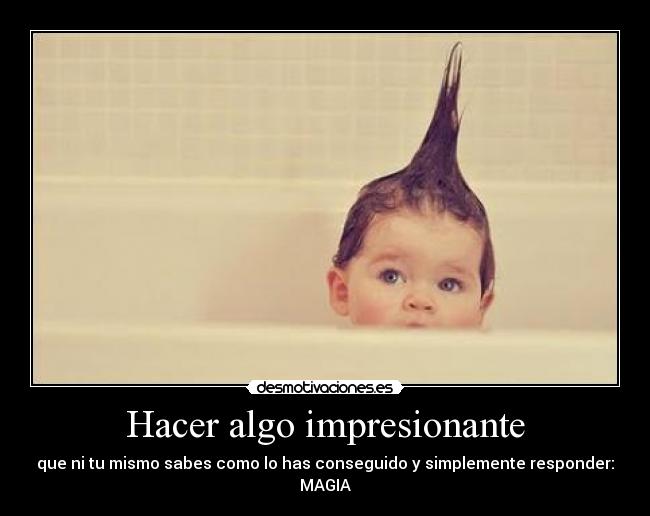 Hacer algo impresionante - que ni tu mismo sabes como lo has conseguido y simplemente responder: MAGIA