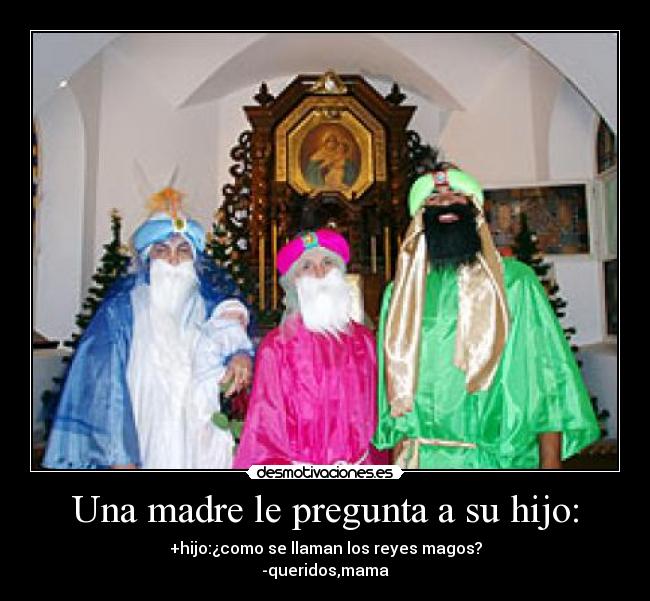 Una madre le pregunta a su hijo: - +hijo:¿como se llaman los reyes magos?
-queridos,mama