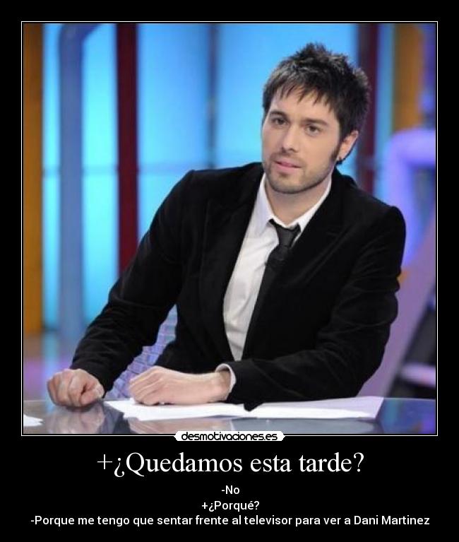 +¿Quedamos esta tarde? - -No
+¿Porqué?
-Porque me tengo que sentar frente al televisor para ver a Dani Martinez