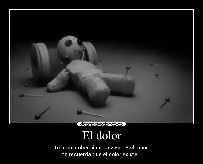 El dolor - te hace saber si estás vivo... Y el amor
te recuerda que el dolor existe...