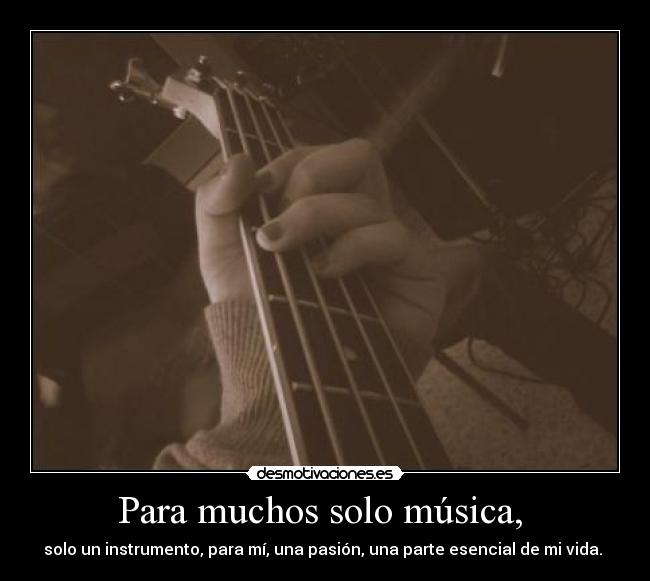 Para muchos solo música,  - solo un instrumento, para mí, una pasión, una parte esencial de mi vida. 