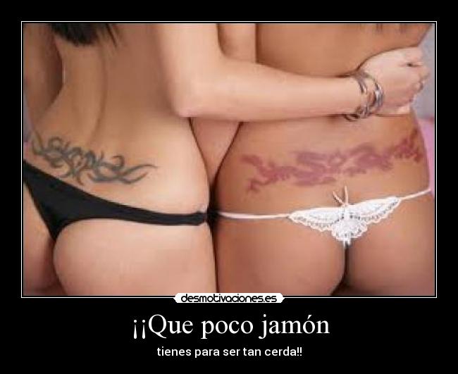 ¡¡Que poco jamón - tienes para ser tan cerda!!