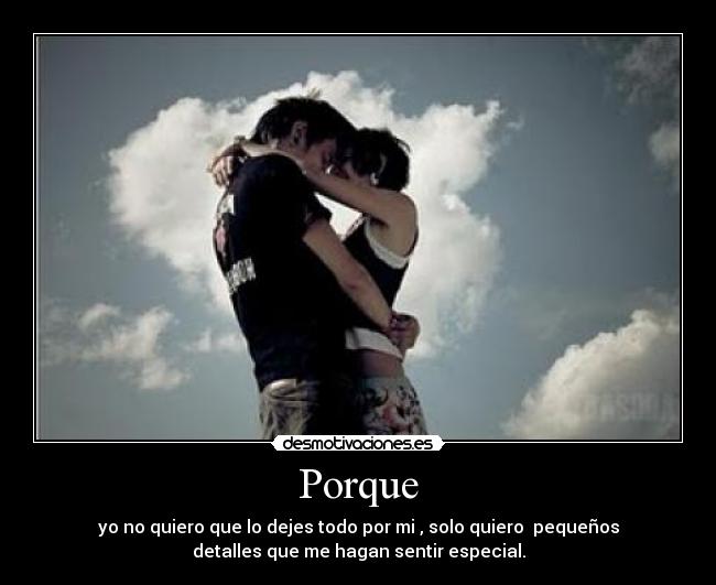 Porque - yo no quiero que lo dejes todo por mi , solo quiero pequeños
detalles que me hagan sentir especial.