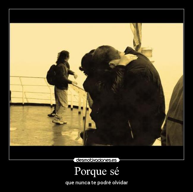 Porque sé - que nunca te podré olvidar