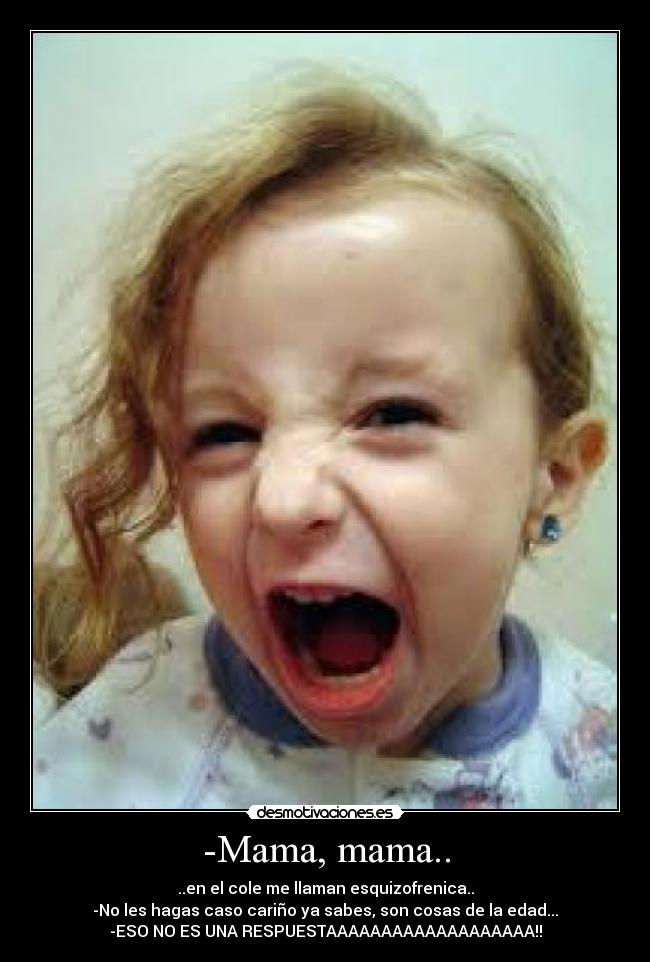 -Mama, mama.. - ..en el cole me llaman esquizofrenica..
-No les hagas caso cariño ya sabes, son cosas de la edad...
-ESO NO ES UNA RESPUESTAAAAAAAAAAAAAAAAAAA!!