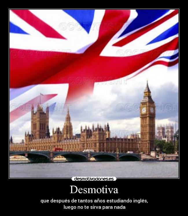 Desmotiva - que después de tantos años estudiando inglés,
luego no te sirva para nada