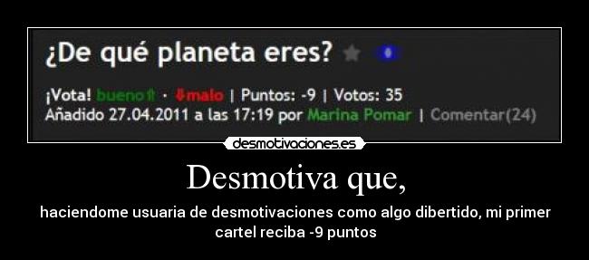 Desmotiva que, - haciendome usuaria de desmotivaciones como algo dibertido, mi primer
cartel reciba -9 puntos