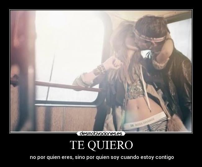 TE QUIERO - no por quien eres, sino por quien soy cuando estoy contigo