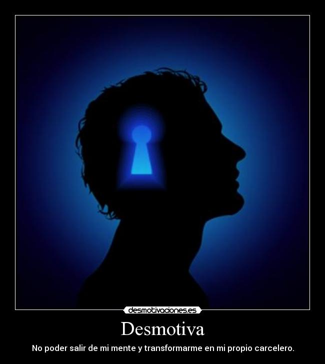 Desmotiva - No poder salir de mi mente y transformarme en mi propio carcelero.