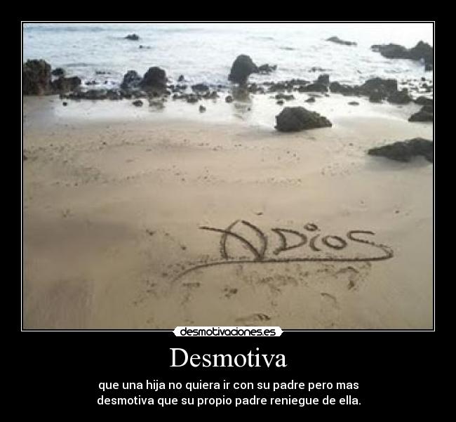 Desmotiva - que una hija no quiera ir con su padre pero mas
desmotiva que su propio padre reniegue de ella.