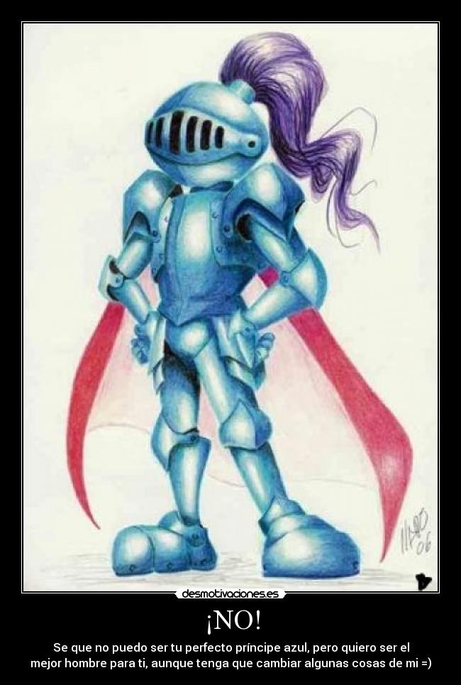 ¡NO! - Se que no puedo ser tu perfecto príncipe azul, pero quiero ser el
mejor hombre para ti, aunque tenga que cambiar algunas cosas de mi =)