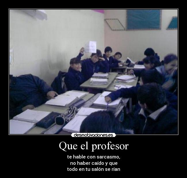 Que el profesor - te hable con sarcasmo,
no haber caído y que
todo en tu salón se rían