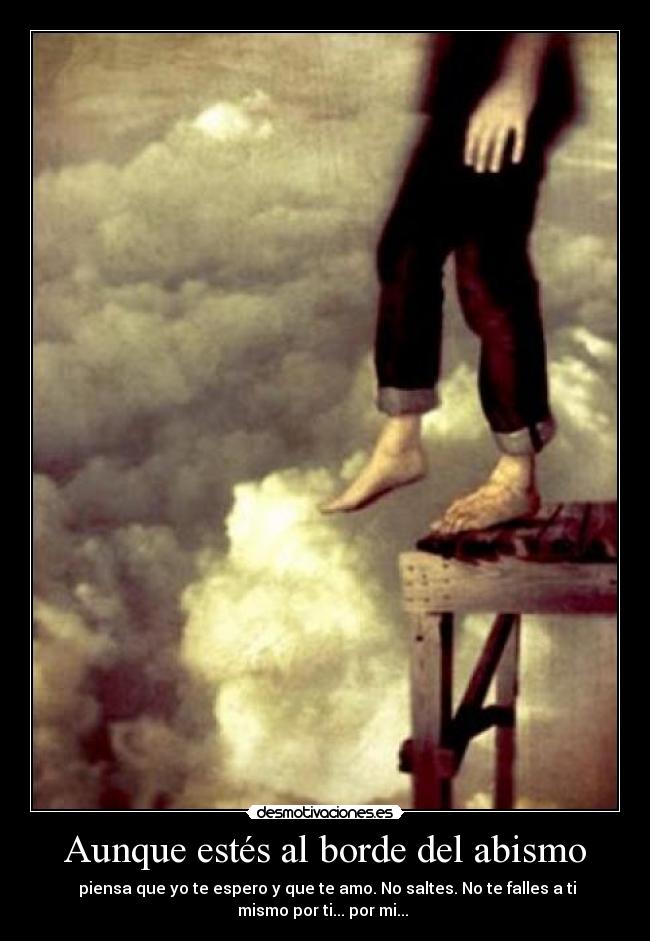 Aunque estés al borde del abismo - piensa que yo te espero y que te amo. No saltes. No te falles a ti
mismo por ti... por mi...