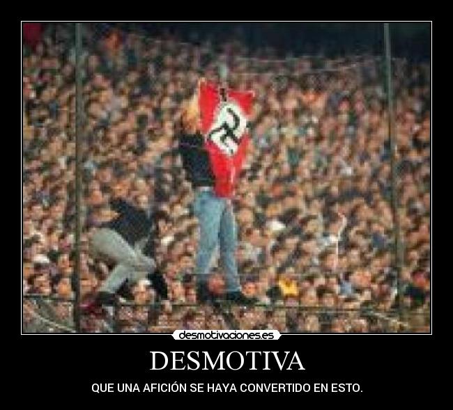 DESMOTIVA - QUE UNA AFICIÓN SE HAYA CONVERTIDO EN ESTO.