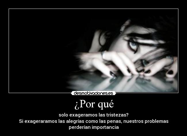 ¿Por qué - solo exageramos las tristezas?
Si exageraramos las alegrías como las penas, nuestros problemas
perderían importancia