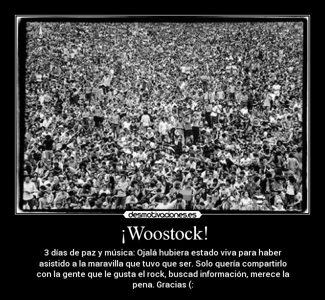 ¡Woostock! - 3 días de paz y música: Ojalá hubiera estado viva para haber
asistido a la maravilla que tuvo que ser. Solo quería compartirlo
con la gente que le gusta el rock, buscad información, merece la
pena. Gracias (: