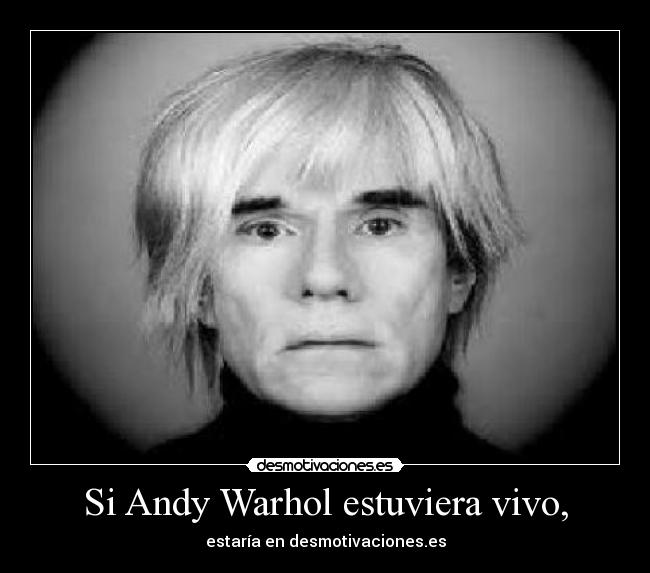 Si Andy Warhol estuviera vivo, - estaría en desmotivaciones.es