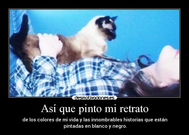 Así que pinto mi retrato - de los colores de mi vida y las innombrables historias que están
 pintadas en blanco y negro.