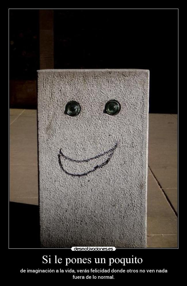 Si le pones un poquito - de imaginación a la vida, verás felicidad donde otros no ven nada fuera de lo normal.